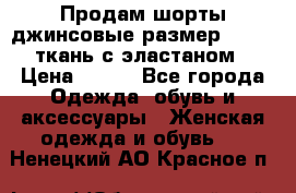 Продам шорты джинсовые размер 44 -46 ткань с эластаном › Цена ­ 700 - Все города Одежда, обувь и аксессуары » Женская одежда и обувь   . Ненецкий АО,Красное п.